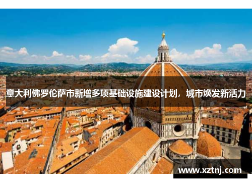 意大利佛罗伦萨市新增多项基础设施建设计划，城市焕发新活力