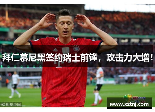 拜仁慕尼黑签约瑞士前锋，攻击力大增！