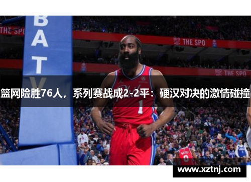 篮网险胜76人，系列赛战成2-2平：硬汉对决的激情碰撞