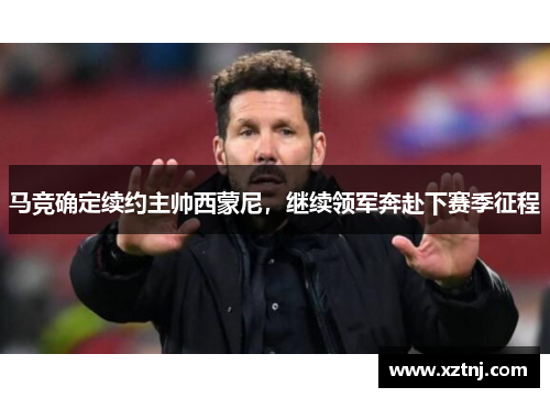 马竞确定续约主帅西蒙尼，继续领军奔赴下赛季征程