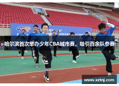 哈尔滨首次举办少年CBA城市赛，吸引百余队参赛