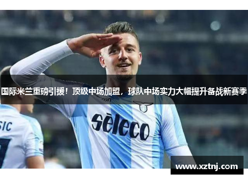 国际米兰重磅引援！顶级中场加盟，球队中场实力大幅提升备战新赛季