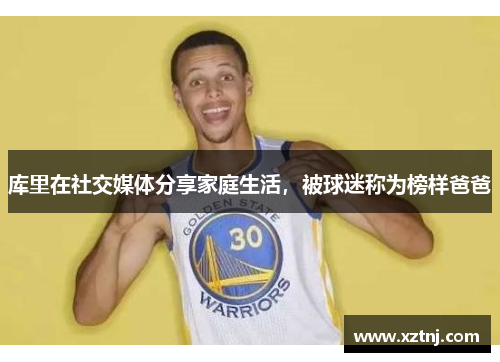 库里在社交媒体分享家庭生活，被球迷称为榜样爸爸